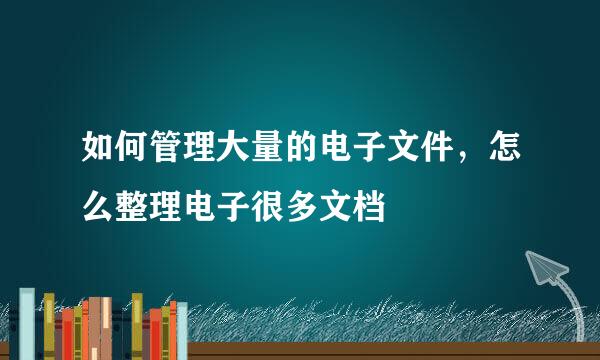 如何管理大量的电子文件，怎么整理电子很多文档