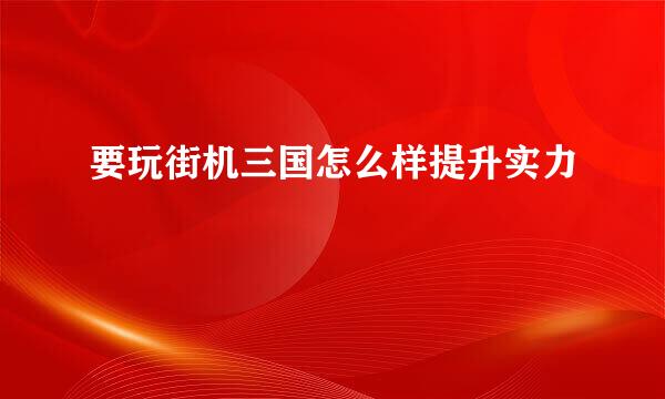 要玩街机三国怎么样提升实力