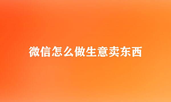 微信怎么做生意卖东西