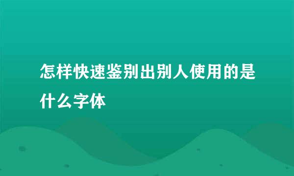 怎样快速鉴别出别人使用的是什么字体