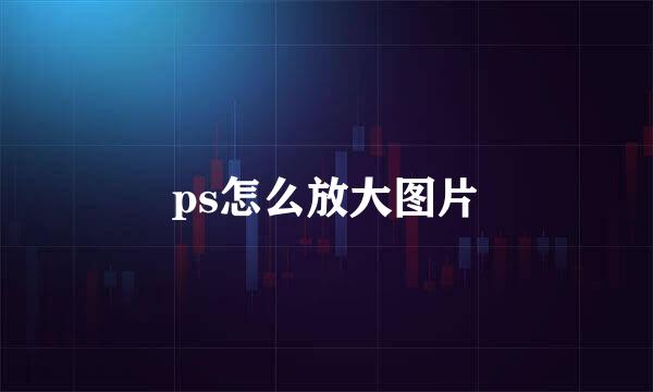 ps怎么放大图片