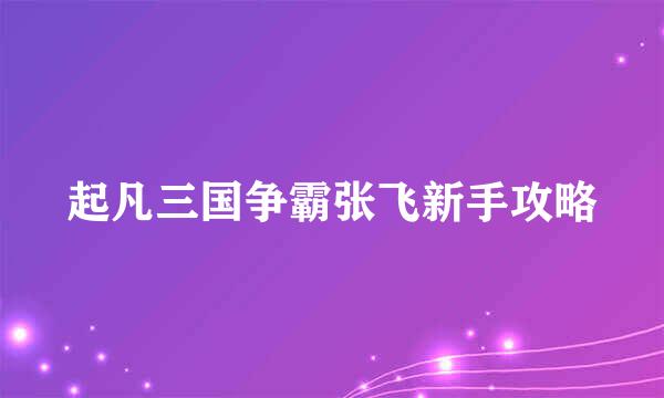 起凡三国争霸张飞新手攻略