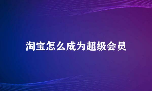 淘宝怎么成为超级会员