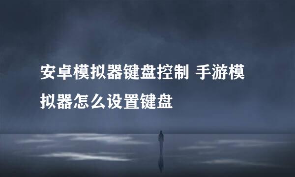 安卓模拟器键盘控制 手游模拟器怎么设置键盘