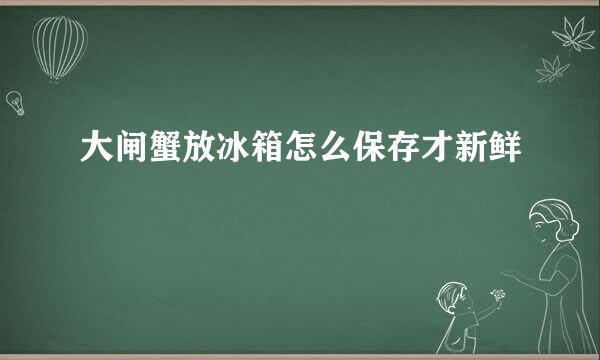 大闸蟹放冰箱怎么保存才新鲜