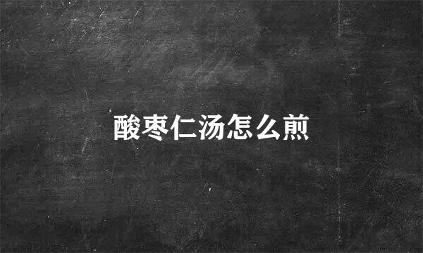 酸枣仁汤怎么煎
