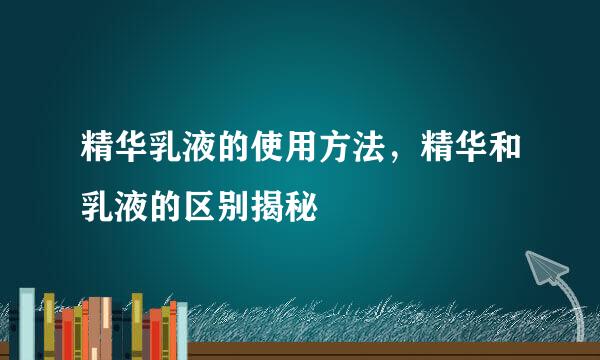 精华乳液的使用方法，精华和乳液的区别揭秘