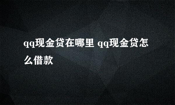 qq现金贷在哪里 qq现金贷怎么借款