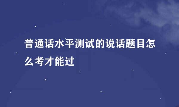 普通话水平测试的说话题目怎么考才能过