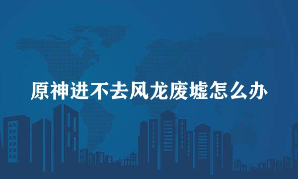 原神进不去风龙废墟怎么办