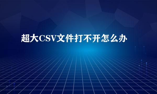 超大CSV文件打不开怎么办