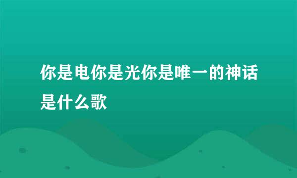 你是电你是光你是唯一的神话是什么歌