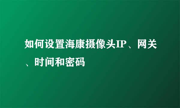 如何设置海康摄像头IP、网关、时间和密码