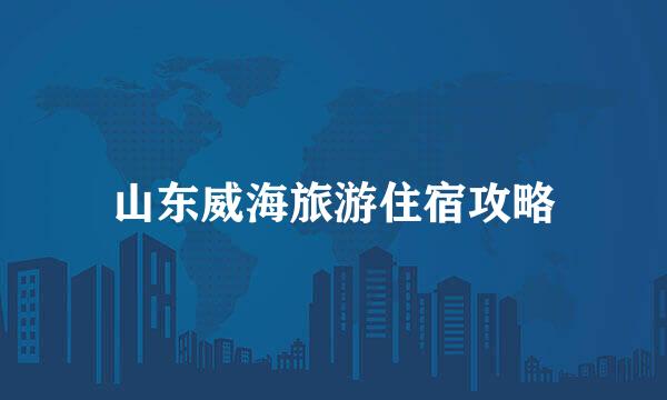 山东威海旅游住宿攻略