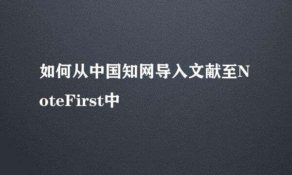 如何从中国知网导入文献至NoteFirst中