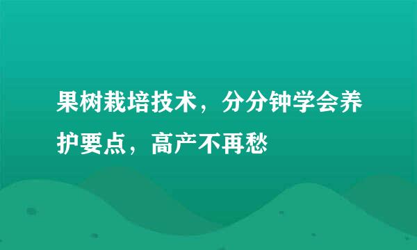 果树栽培技术，分分钟学会养护要点，高产不再愁