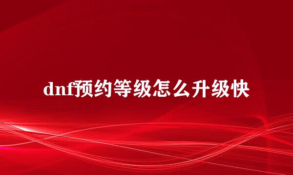dnf预约等级怎么升级快