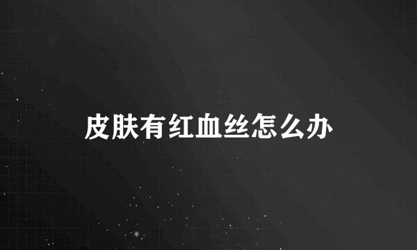 皮肤有红血丝怎么办