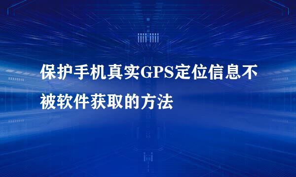 保护手机真实GPS定位信息不被软件获取的方法