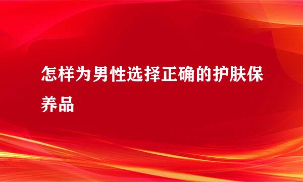 怎样为男性选择正确的护肤保养品