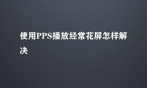 使用PPS播放经常花屏怎样解决
