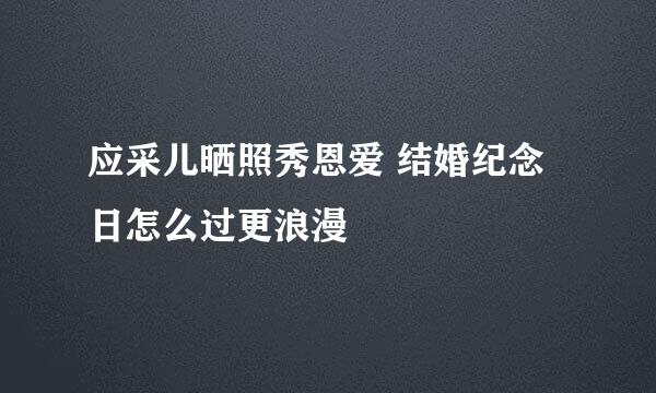 应采儿晒照秀恩爱 结婚纪念日怎么过更浪漫
