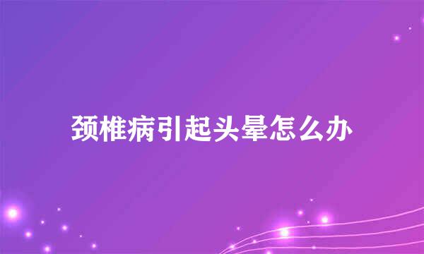 颈椎病引起头晕怎么办