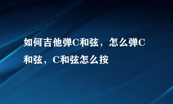 如何吉他弹C和弦，怎么弹C和弦，C和弦怎么按