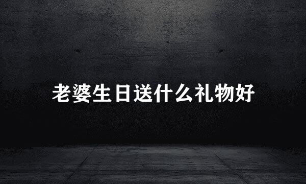 老婆生日送什么礼物好