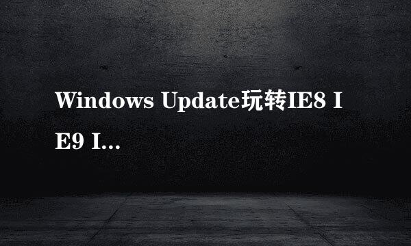 Windows Update玩转IE8 IE9 IE10 IE11升级降级