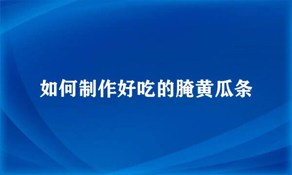 如何制作好吃的腌黄瓜条