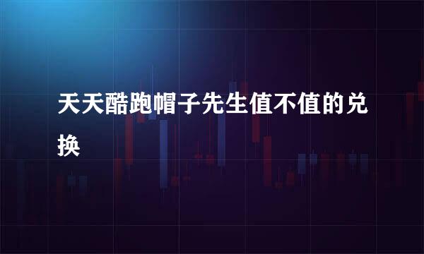 天天酷跑帽子先生值不值的兑换