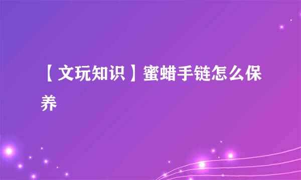 【文玩知识】蜜蜡手链怎么保养