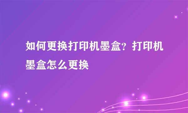 如何更换打印机墨盒？打印机墨盒怎么更换
