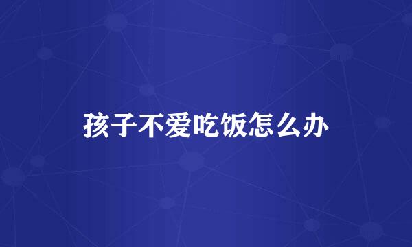 孩子不爱吃饭怎么办