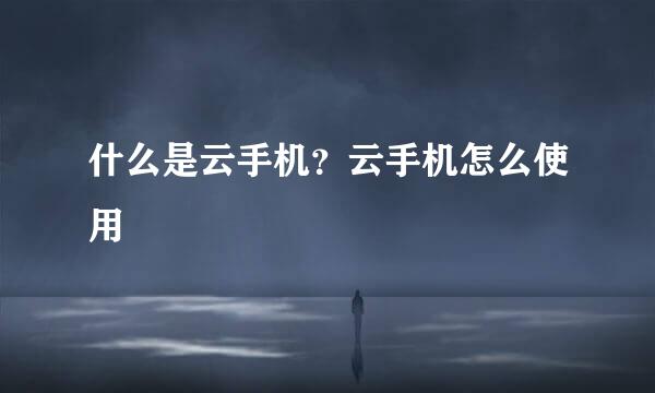 什么是云手机？云手机怎么使用