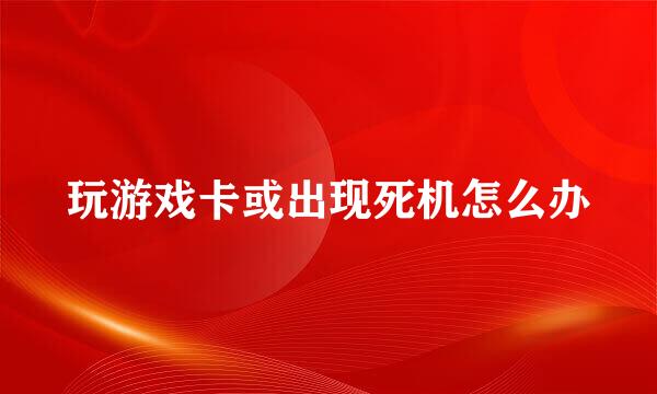 玩游戏卡或出现死机怎么办