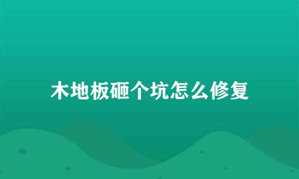 木地板砸个坑怎么修复