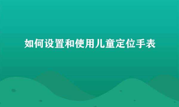 如何设置和使用儿童定位手表