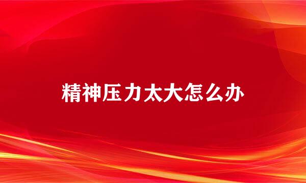精神压力太大怎么办