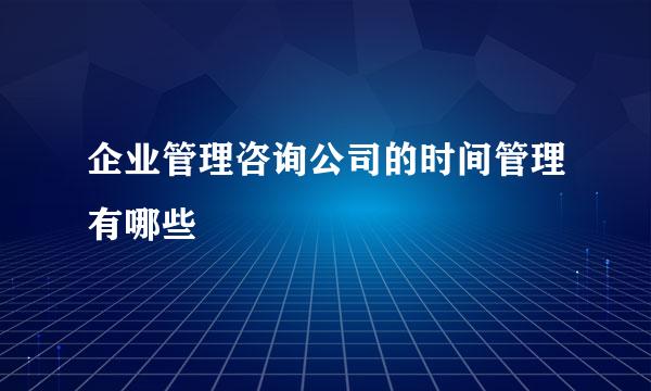 企业管理咨询公司的时间管理有哪些