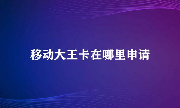 移动大王卡在哪里申请
