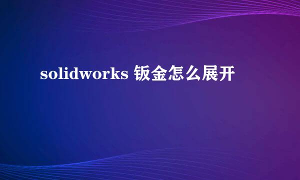 solidworks 钣金怎么展开