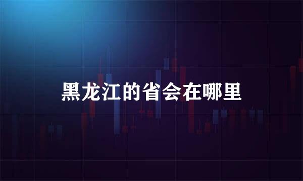 黑龙江的省会在哪里