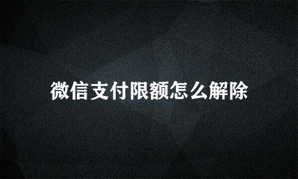 微信支付限额怎么解除