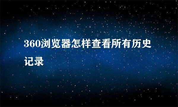 360浏览器怎样查看所有历史记录