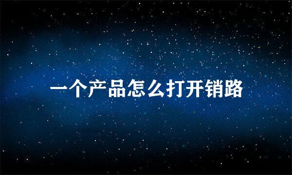 一个产品怎么打开销路