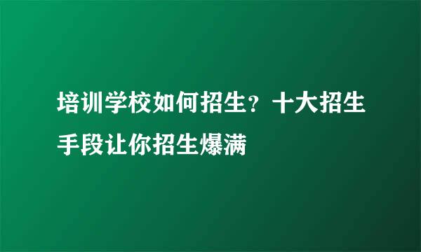 培训学校如何招生？十大招生手段让你招生爆满