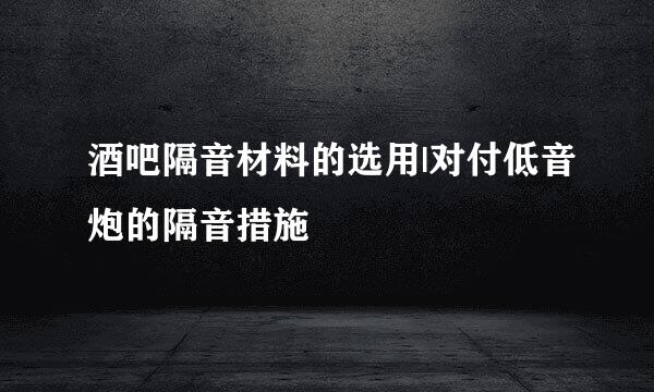 酒吧隔音材料的选用|对付低音炮的隔音措施