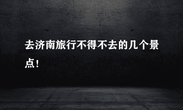 去济南旅行不得不去的几个景点！